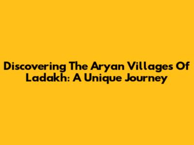 Discovering The Aryan Villages Of Ladakh: A Unique Journey