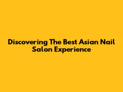Discovering The Best Asian Nail Salon Experience
