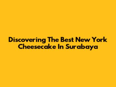 Discovering The Best New York Cheesecake In Surabaya