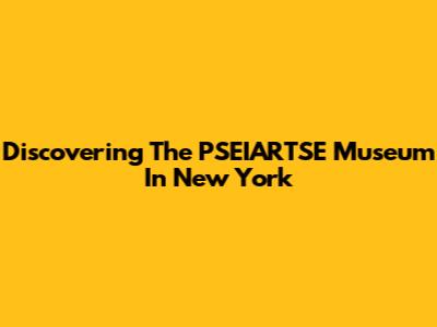 Discovering The PSEIARTSE Museum In New York