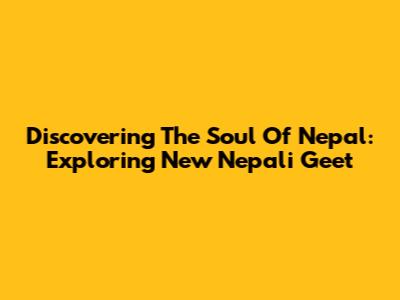 Discovering The Soul Of Nepal: Exploring New Nepali Geet