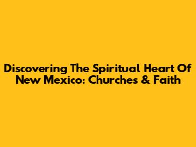 Discovering The Spiritual Heart Of New Mexico: Churches & Faith