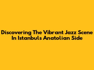 Discovering The Vibrant Jazz Scene In Istanbul's Anatolian Side