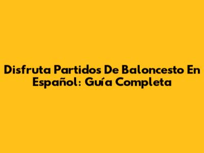 Disfruta Partidos De Baloncesto En Español: Guía Completa