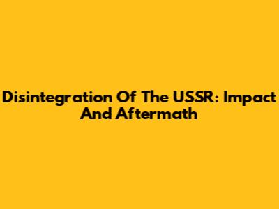 Disintegration Of The USSR: Impact And Aftermath