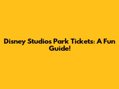 Disney Studios Park Tickets: A Fun Guide!