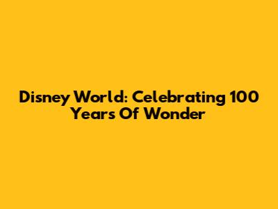 Disney World: Celebrating 100 Years Of Wonder