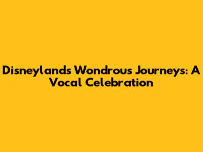 Disneyland's Wondrous Journeys: A Vocal Celebration