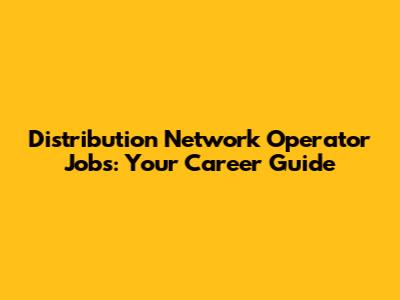 Distribution Network Operator Jobs: Your Career Guide