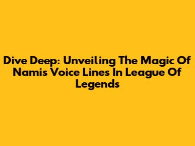 Dive Deep: Unveiling The Magic Of Nami's Voice Lines In League Of Legends