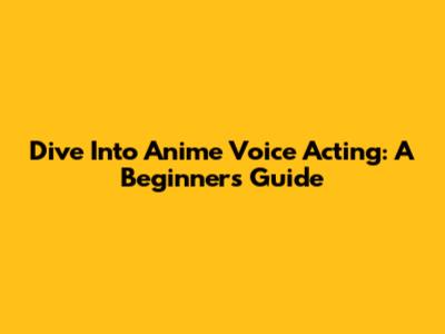Dive Into Anime Voice Acting: A Beginner's Guide