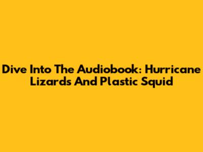 Dive Into The Audiobook: Hurricane Lizards And Plastic Squid