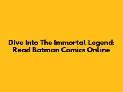 Dive Into The Immortal Legend: Read Batman Comics Online