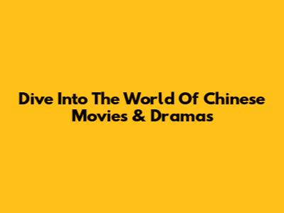 Dive Into The World Of Chinese Movies & Dramas