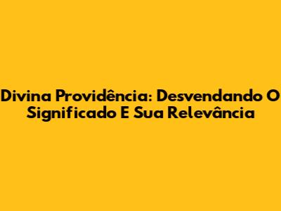 Divina Providência: Desvendando O Significado E Sua Relevância