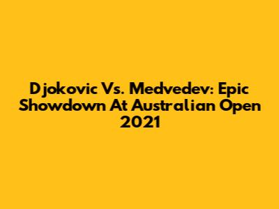Djokovic Vs. Medvedev: Epic Showdown At Australian Open 2021