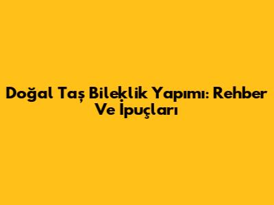 Doğal Taş Bileklik Yapımı: Rehber Ve İpuçları