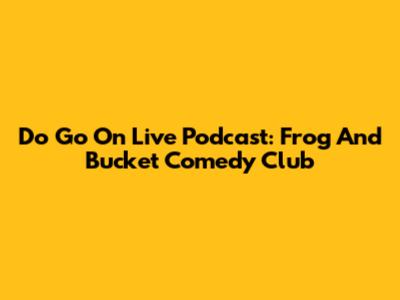 Do Go On Live Podcast: Frog And Bucket Comedy Club