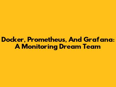 Docker, Prometheus, And Grafana: A Monitoring Dream Team