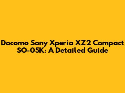 Docomo Sony Xperia XZ2 Compact SO-05K: A Detailed Guide