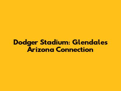 Dodger Stadium: Glendale's Arizona Connection