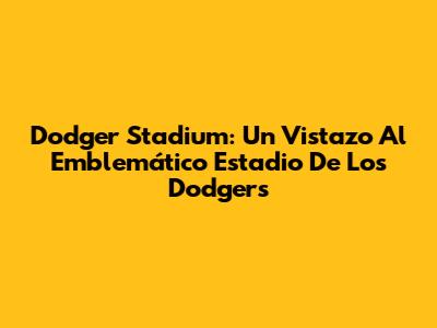 Dodger Stadium: Un Vistazo Al Emblemático Estadio De Los Dodgers