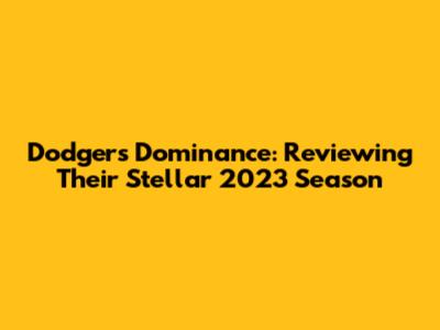 Dodgers' Dominance: Reviewing Their Stellar 2023 Season