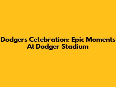 Dodgers Celebration: Epic Moments At Dodger Stadium