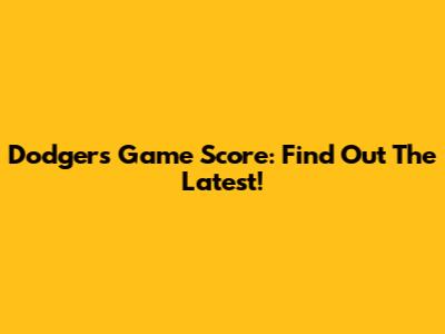 Dodgers Game Score: Find Out The Latest!