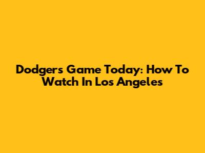 Dodgers Game Today: How To Watch In Los Angeles