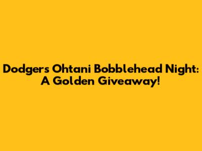 Dodgers Ohtani Bobblehead Night: A Golden Giveaway!
