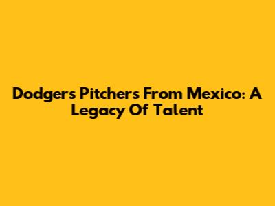 Dodgers Pitchers From Mexico: A Legacy Of Talent