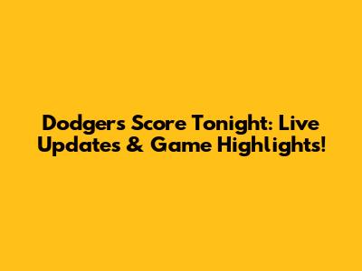 Dodgers Score Tonight: Live Updates & Game Highlights!