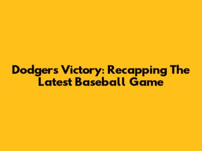 Dodgers Victory: Recapping The Latest Baseball Game