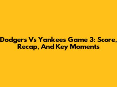 Dodgers Vs Yankees Game 3: Score, Recap, And Key Moments