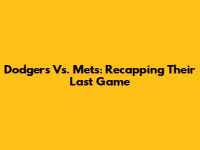 Dodgers Vs. Mets: Recapping Their Last Game