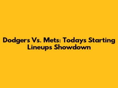 Dodgers Vs. Mets: Today's Starting Lineups Showdown