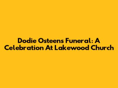 Dodie Osteen's Funeral: A Celebration At Lakewood Church