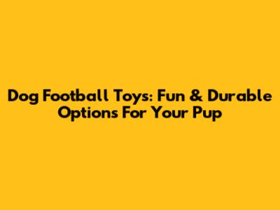 Dog Football Toys: Fun & Durable Options For Your Pup