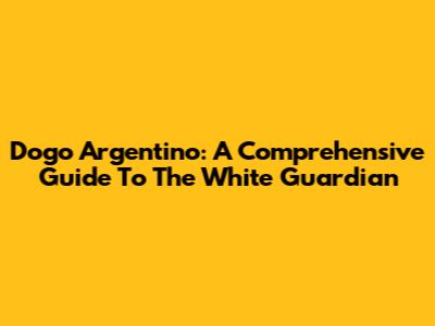 Dogo Argentino: A Comprehensive Guide To The White Guardian