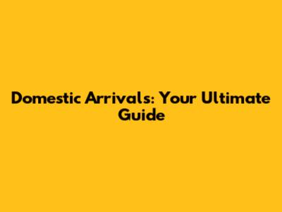 Domestic Arrivals: Your Ultimate Guide