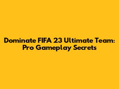 Dominate FIFA 23 Ultimate Team: Pro Gameplay Secrets