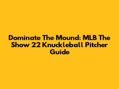 Dominate The Mound: MLB The Show 22 Knuckleball Pitcher Guide