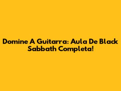 Domine A Guitarra: Aula De Black Sabbath Completa!