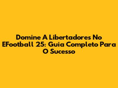 Domine A Libertadores No EFootball 25: Guia Completo Para O Sucesso