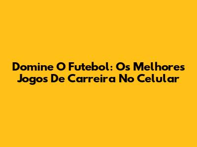 Domine O Futebol: Os Melhores Jogos De Carreira No Celular