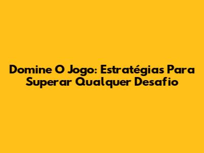Domine O Jogo: Estratégias Para Superar Qualquer Desafio