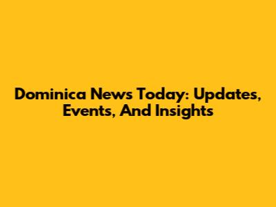 Dominica News Today: Updates, Events, And Insights