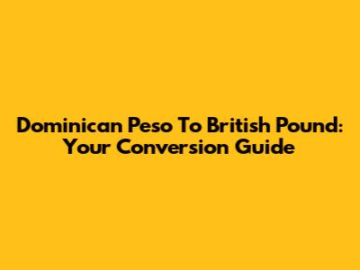 Dominican Peso To British Pound: Your Conversion Guide