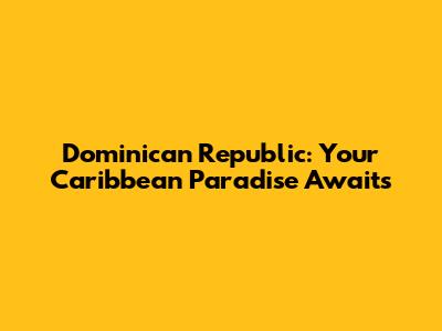 Dominican Republic: Your Caribbean Paradise Awaits